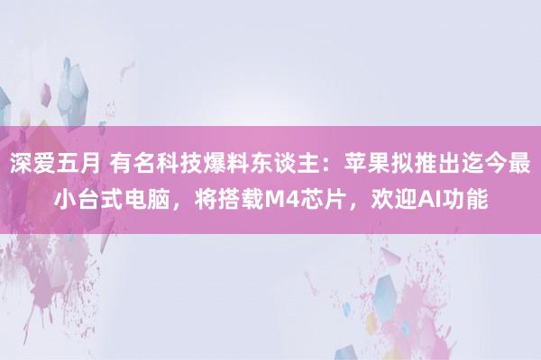 深爱五月 有名科技爆料东谈主：苹果拟推出迄今最小台式电脑，将搭载M4芯片，欢迎AI功能