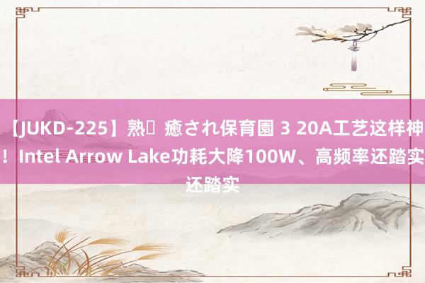 【JUKD-225】熟・癒され保育園 3 20A工艺这样神！Intel Arrow Lake功耗大降100W、高频率还踏实