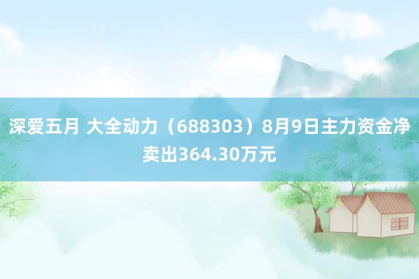 深爱五月 大全动力（688303）8月9日主力资金净卖出364.30万元