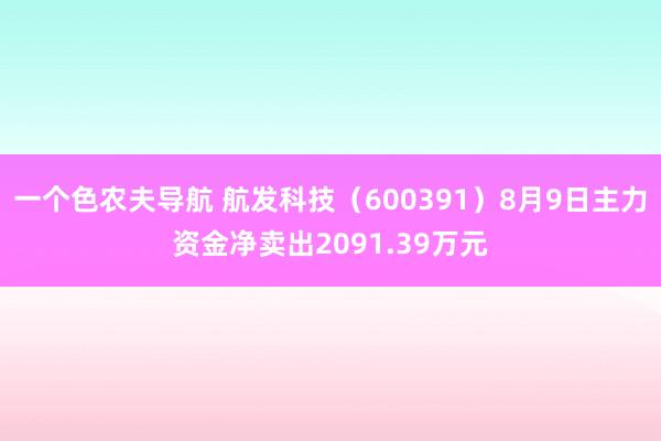 一个色农夫导航 航发科技（600391）8月9日主力资金净卖出2091.39万元