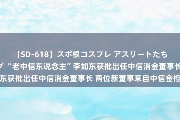 【SD-618】スポ根コスプレ アスリートたちの濡れ濡れトレーニング “老中信东说念主”李如东获批出任中信消金董事长 两位新董事来自中信金控