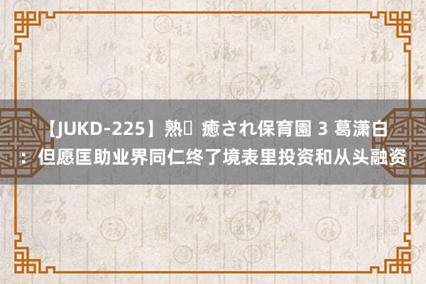 【JUKD-225】熟・癒され保育園 3 葛潇白：但愿匡助业界同仁终了境表里投资和从头融资