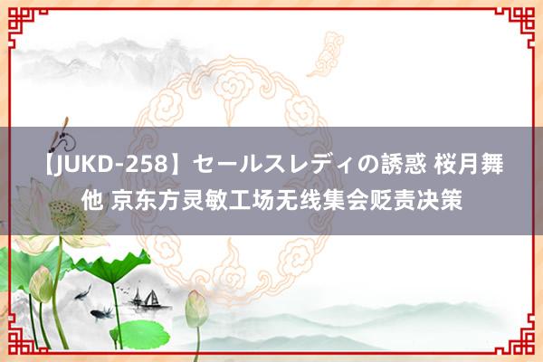 【JUKD-258】セールスレディの誘惑 桜月舞 他 京东方灵敏工场无线集会贬责决策