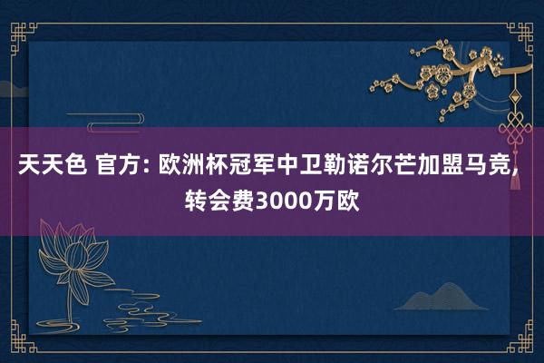 天天色 官方: 欧洲杯冠军中卫勒诺尔芒加盟马竞， 转会费3000万欧