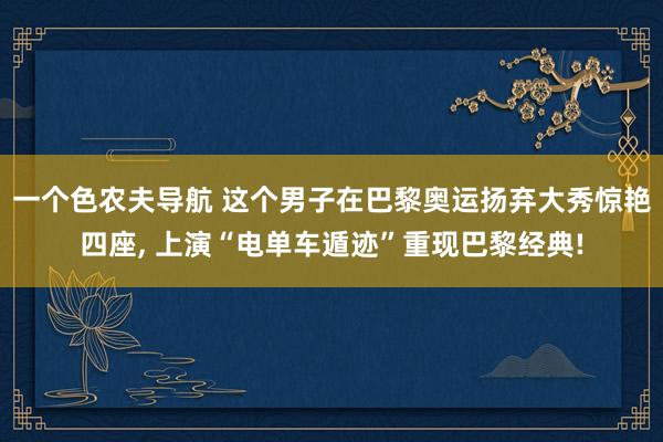 一个色农夫导航 这个男子在巴黎奥运扬弃大秀惊艳四座， 上演“电单车遁迹”重现巴黎经典!