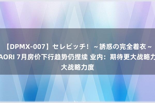 【DPMX-007】セレビッチ！～誘惑の完全着衣～ KAORI 7月房价下行趋势仍捏续 业内：期待更大战略力度