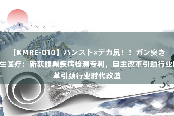 【KMRE-010】パンスト×デカ尻！！ガン突きBEST 祥生医疗：新获腹黑疾病检测专利，自主改革引颈行业时代改造