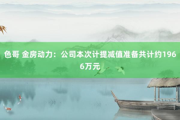 色哥 金房动力：公司本次计提减值准备共计约1966万元