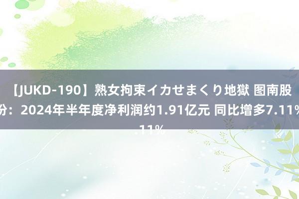 【JUKD-190】熟女拘束イカせまくり地獄 图南股份：2024年半年度净利润约1.91亿元 同比增多7.11%