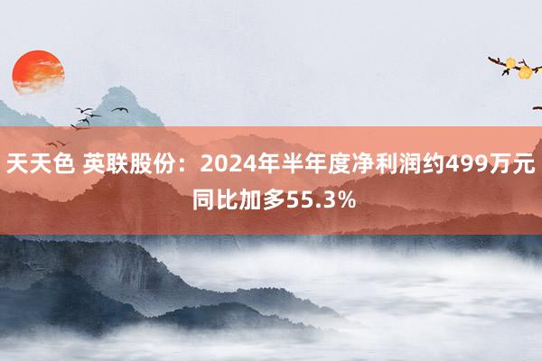 天天色 英联股份：2024年半年度净利润约499万元 同比加多55.3%