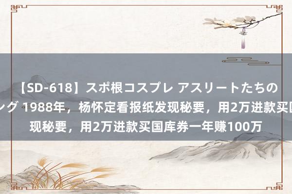 【SD-618】スポ根コスプレ アスリートたちの濡れ濡れトレーニング 1988年，杨怀定看报纸发现秘要，用2万进款买国库券一年赚100万