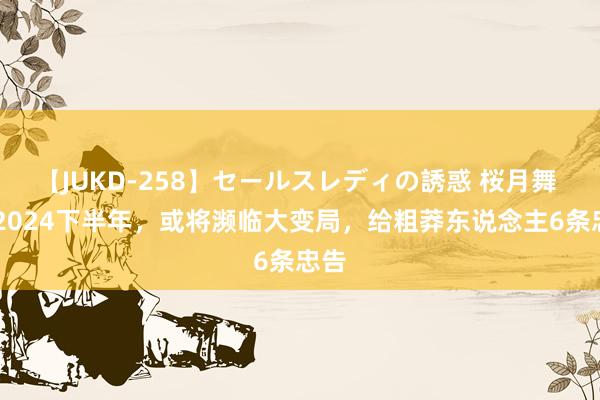 【JUKD-258】セールスレディの誘惑 桜月舞 他 2024下半年，或将濒临大变局，给粗莽东说念主6条忠告