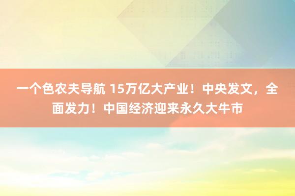 一个色农夫导航 15万亿大产业！中央发文，全面发力！中国经济迎来永久大牛市