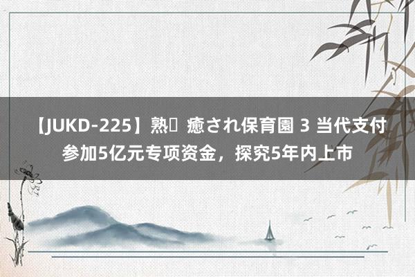 【JUKD-225】熟・癒され保育園 3 当代支付参加5亿元专项资金，探究5年内上市