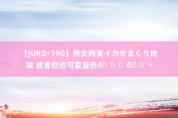 【JUKD-190】熟女拘束イカせまくり地獄 或者你也可爱蓝色??