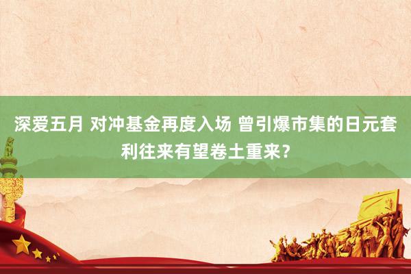 深爱五月 对冲基金再度入场 曾引爆市集的日元套利往来有望卷土重来？