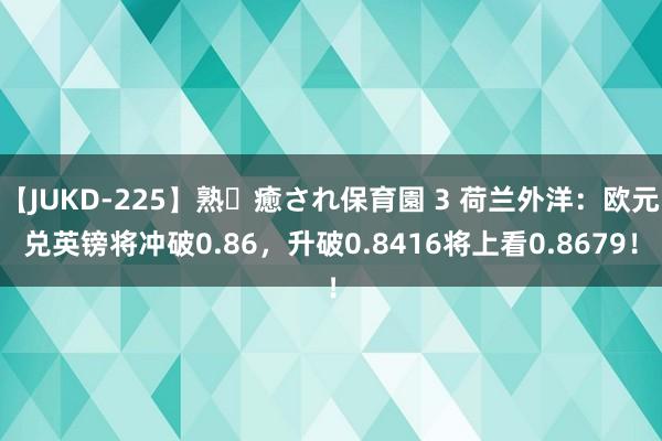 【JUKD-225】熟・癒され保育園 3 荷兰外洋：欧元兑英镑将冲破0.86，升破0.8416将上看0.8679！