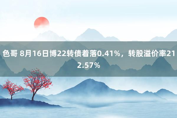 色哥 8月16日博22转债着落0.41%，转股溢价率212.57%