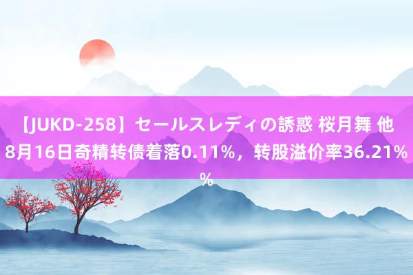 【JUKD-258】セールスレディの誘惑 桜月舞 他 8月16日奇精转债着落0.11%，转股溢价率36.21%