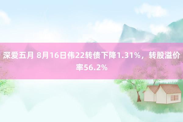 深爱五月 8月16日伟22转债下降1.31%，转股溢价率56.2%