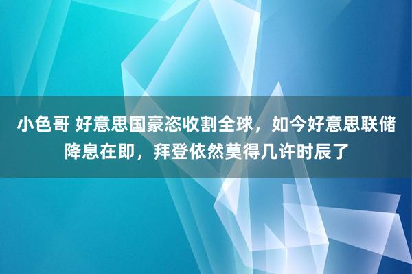 小色哥 好意思国豪恣收割全球，如今好意思联储降息在即，拜登依然莫得几许时辰了