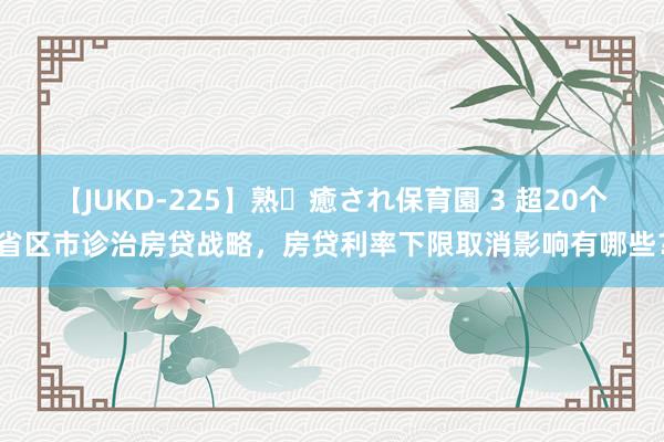 【JUKD-225】熟・癒され保育園 3 超20个省区市诊治房贷战略，房贷利率下限取消影响有哪些？