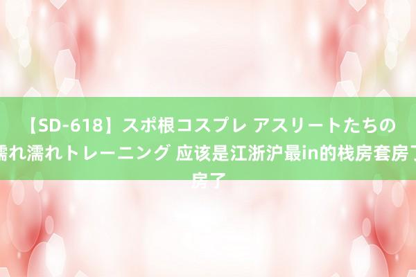 【SD-618】スポ根コスプレ アスリートたちの濡れ濡れトレーニング 应该是江浙沪最in的栈房套房了