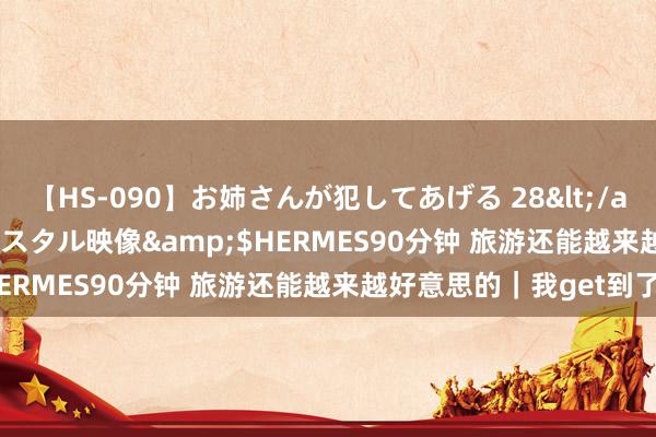 【HS-090】お姉さんが犯してあげる 28</a>2004-10-01クリスタル映像&$HERMES90分钟 旅游还能越来越好意思的｜我get到了