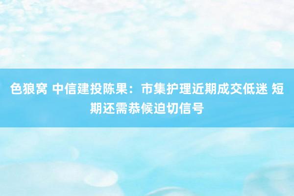 色狼窝 中信建投陈果：市集护理近期成交低迷 短期还需恭候迫切信号