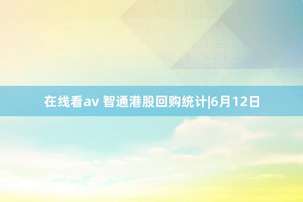 在线看av 智通港股回购统计|6月12日