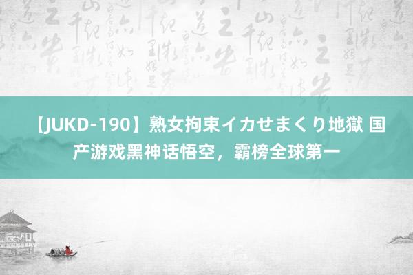 【JUKD-190】熟女拘束イカせまくり地獄 国产游戏黑神话悟空，霸榜全球第一