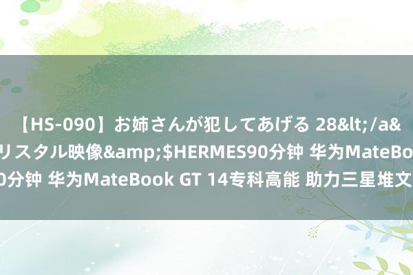 【HS-090】お姉さんが犯してあげる 28</a>2004-10-01クリスタル映像&$HERMES90分钟 华为MateBook GT 14专科高能 助力三星堆文物诞生