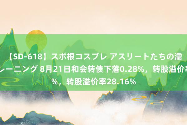 【SD-618】スポ根コスプレ アスリートたちの濡れ濡れトレーニング 8月21日和会转债下落0.28%，转股溢价率28.16%