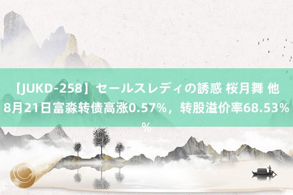 【JUKD-258】セールスレディの誘惑 桜月舞 他 8月21日富淼转债高涨0.57%，转股溢价率68.53%