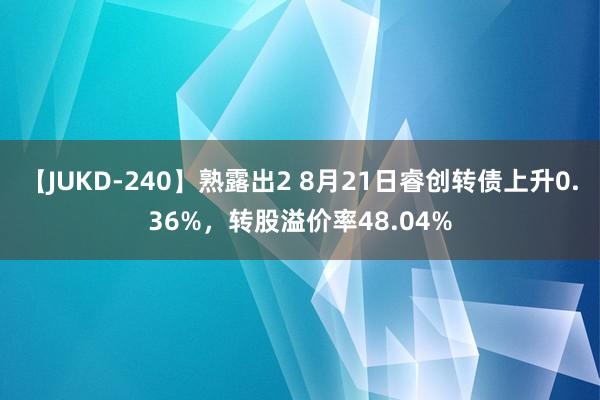 【JUKD-240】熟露出2 8月21日睿创转债上升0.36%，转股溢价率48.04%