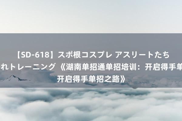 【SD-618】スポ根コスプレ アスリートたちの濡れ濡れトレーニング 《湖南单招通单招培训：开启得手单招之路》