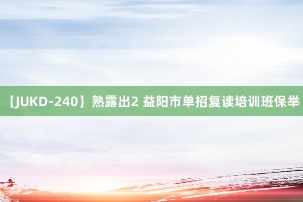 【JUKD-240】熟露出2 益阳市单招复读培训班保举