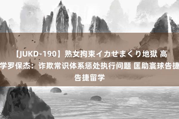 【JUKD-190】熟女拘束イカせまくり地獄 高途留学罗保杰：诈欺常识体系惩处执行问题 匡助寰球告捷留学