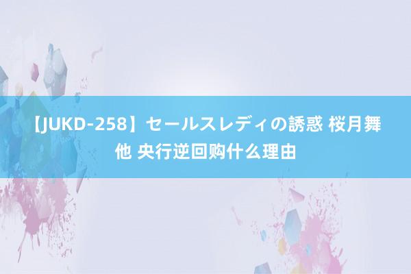 【JUKD-258】セールスレディの誘惑 桜月舞 他 央行逆回购什么理由