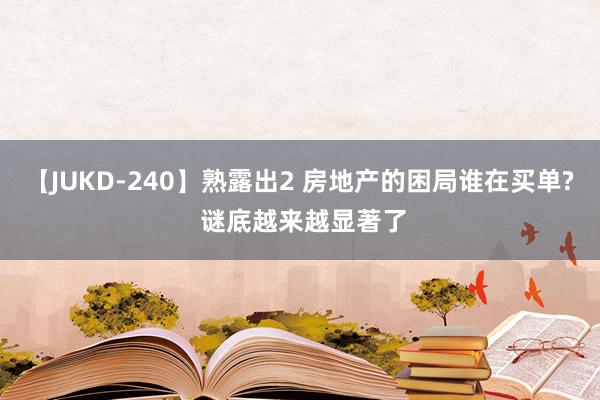 【JUKD-240】熟露出2 房地产的困局谁在买单? 谜底越来越显著了