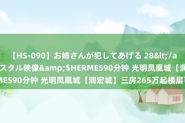 【HS-090】お姉さんが犯してあげる 28</a>2004-10-01クリスタル映像&$HERMES90分钟 光明凤凰城【润宏城】三房265万起楼层可选