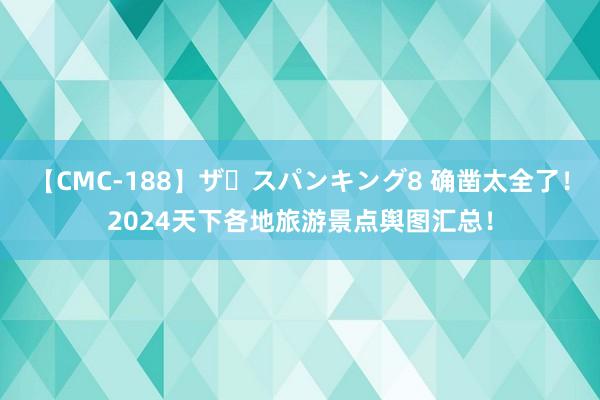 【CMC-188】ザ・スパンキング8 确凿太全了！2024天下各地旅游景点舆图汇总！