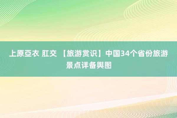 上原亞衣 肛交 【旅游赏识】中国34个省份旅游景点详备舆图