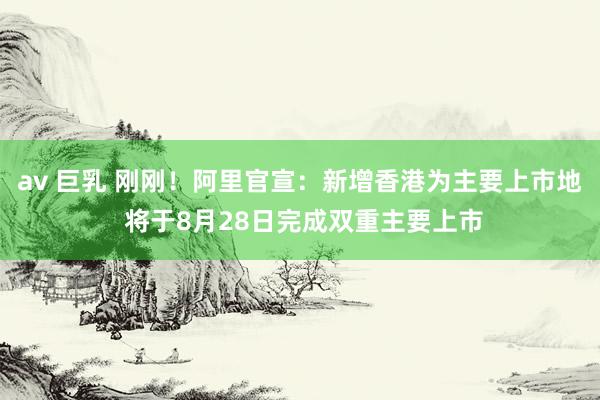 av 巨乳 刚刚！阿里官宣：新增香港为主要上市地 将于8月28日完成双重主要上市