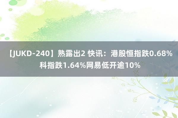 【JUKD-240】熟露出2 快讯：港股恒指跌0.68% 科指跌1.64%网易低开逾10%