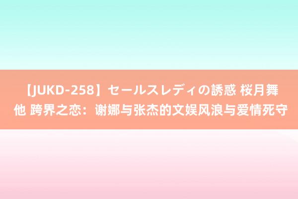 【JUKD-258】セールスレディの誘惑 桜月舞 他 跨界之恋：谢娜与张杰的文娱风浪与爱情死守