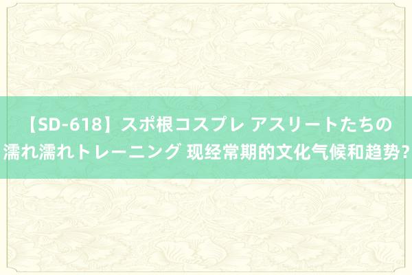 【SD-618】スポ根コスプレ アスリートたちの濡れ濡れトレーニング 现经常期的文化气候和趋势？
