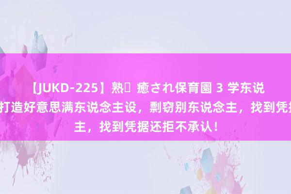 【JUKD-225】熟・癒され保育園 3 学东说念主精舍友在打造好意思满东说念主设，剽窃别东说念主，找到凭据还拒不承认！