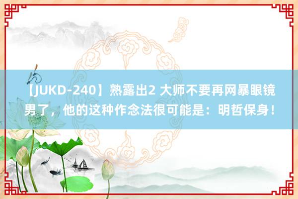 【JUKD-240】熟露出2 大师不要再网暴眼镜男了，他的这种作念法很可能是：明哲保身！