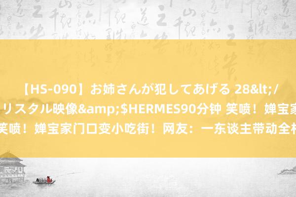 【HS-090】お姉さんが犯してあげる 28</a>2004-10-01クリスタル映像&$HERMES90分钟 笑喷！婵宝家门口变小吃街！网友：一东谈主带动全村地摊经济，大孝顺